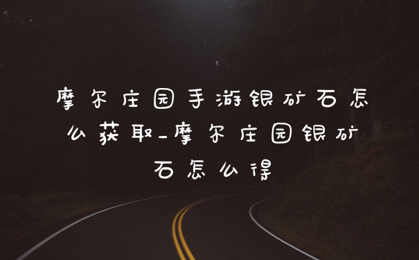 摩尔庄园手游银矿石怎么获取_摩尔庄园银矿石怎么得
