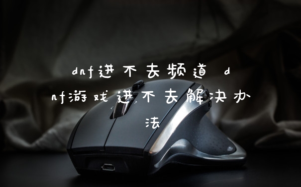 dnf进不去频道 dnf游戏进不去解决办法