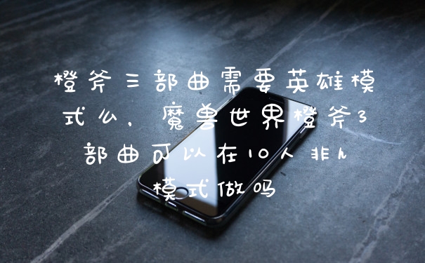 橙斧三部曲需要英雄模式么，魔兽世界橙斧3部曲可以在10人非h模式做吗