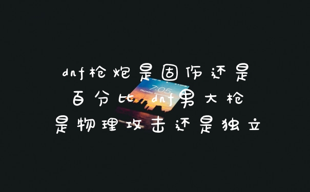 dnf枪炮是固伤还是百分比 dnf男大枪是物理攻击还是独立