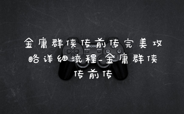 金庸群侠传前传完美攻略详细流程_金庸群侠传前传