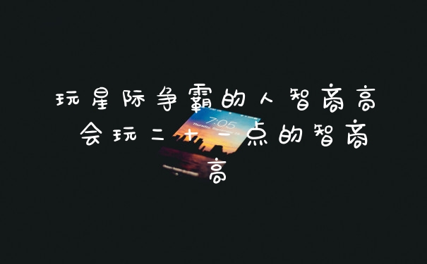 玩星际争霸的人智商高 会玩二十一点的智商高