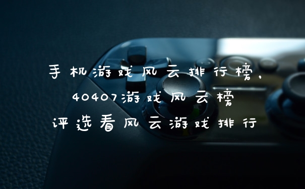 手机游戏风云排行榜，40407游戏风云榜评选看风云游戏排行