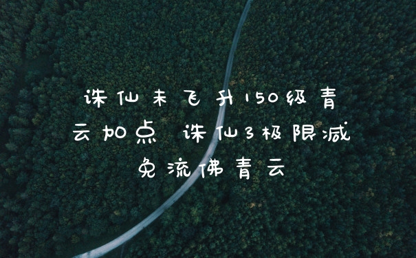 诛仙未飞升150级青云加点 诛仙3极限减免流佛青云