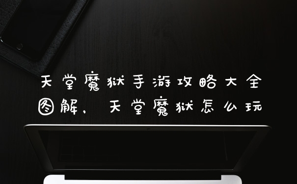 天堂魔狱手游攻略大全图解，天堂魔狱怎么玩