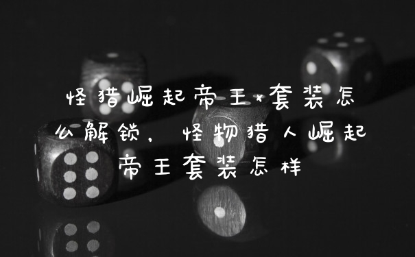 怪猎崛起帝王x套装怎么解锁，怪物猎人崛起帝王套装怎样