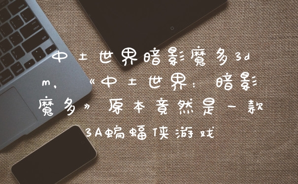 中土世界暗影魔多3dm，《中土世界：暗影魔多》原本竟然是一款3A蝙蝠侠游戏