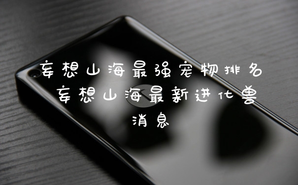妄想山海最强宠物排名 妄想山海最新进化兽消息