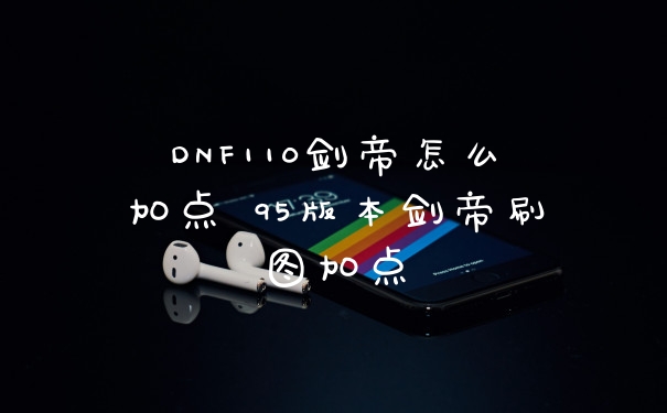 DNF110剑帝怎么加点 95版本剑帝刷图加点