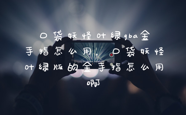 口袋妖怪叶绿gba金手指怎么用,口袋妖怪叶绿版的金手指怎么用啊