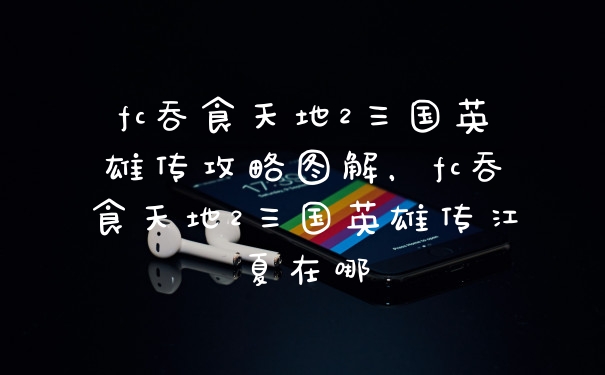 fc吞食天地2三国英雄传攻略图解，fc吞食天地2三国英雄传江夏在哪