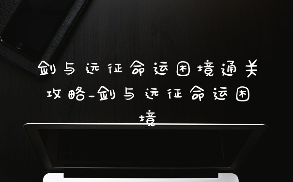 剑与远征命运困境通关攻略_剑与远征命运困境
