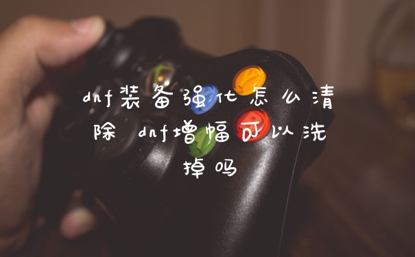 dnf装备强化怎么清除 dnf增幅可以洗掉吗