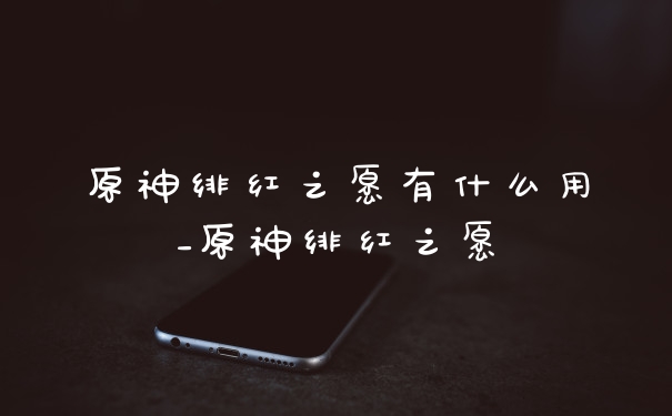 原神绯红之愿有什么用_原神绯红之愿