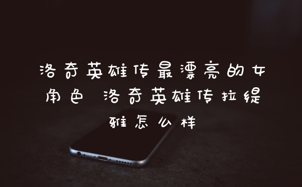 洛奇英雄传最漂亮的女角色 洛奇英雄传拉缇雅怎么样