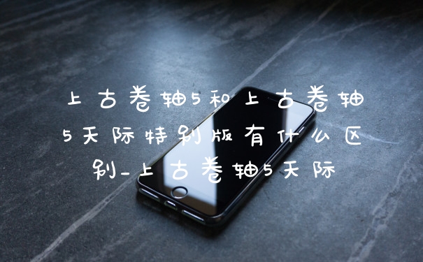 上古卷轴5和上古卷轴5天际特别版有什么区别_上古卷轴5天际