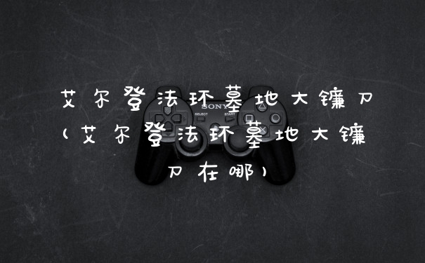 艾尔登法环墓地大镰刀(艾尔登法环墓地大镰刀在哪)