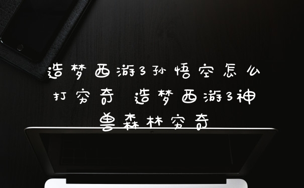 造梦西游3孙悟空怎么打穷奇 造梦西游3神兽森林穷奇