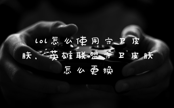 lol怎么使用守卫皮肤,英雄联盟守卫皮肤怎么更换