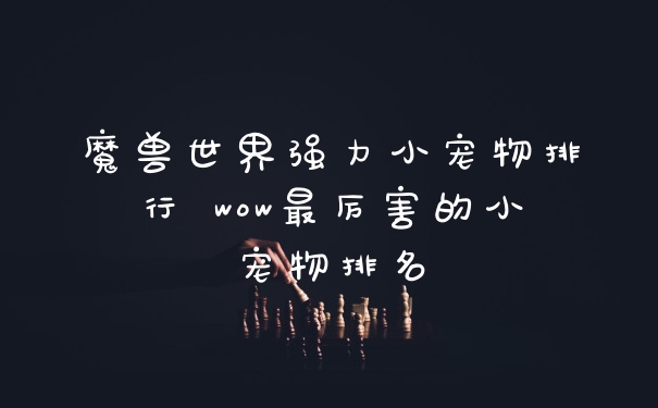 魔兽世界强力小宠物排行 wow最厉害的小宠物排名