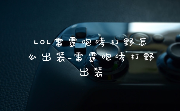 LOL雷霆咆哮打野怎么出装_雷霆咆哮打野出装
