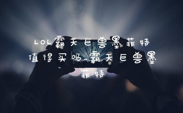 LOL霸天巨兽墨菲特值得买吗_霸天巨兽墨菲特