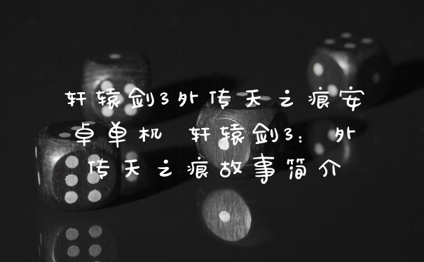 轩辕剑3外传天之痕安卓单机 轩辕剑3：外传天之痕故事简介