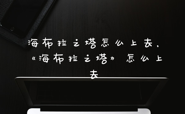 海布拉之塔怎么上去，《海布拉之塔》怎么上去
