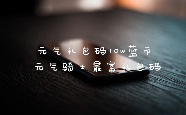 元气礼包码10w蓝币 元气骑士最富礼包码