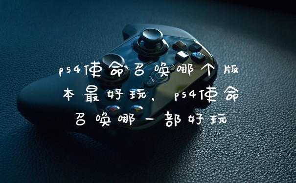 ps4使命召唤哪个版本最好玩,ps4使命召唤哪一部好玩