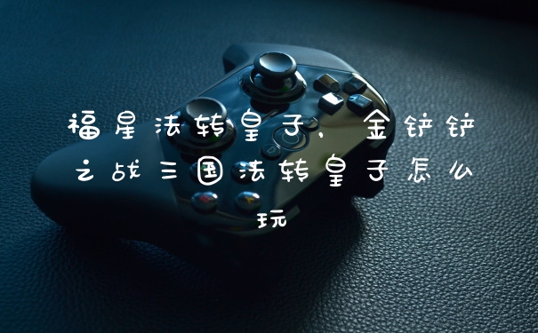 福星法转皇子，金铲铲之战三国法转皇子怎么玩