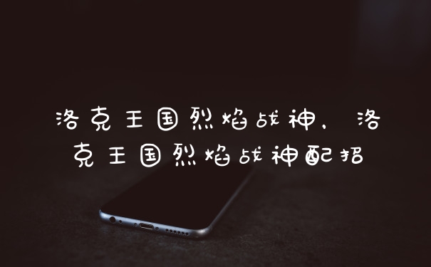 洛克王国烈焰战神，洛克王国烈焰战神配招