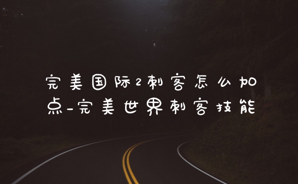 完美国际2刺客怎么加点_完美世界刺客技能