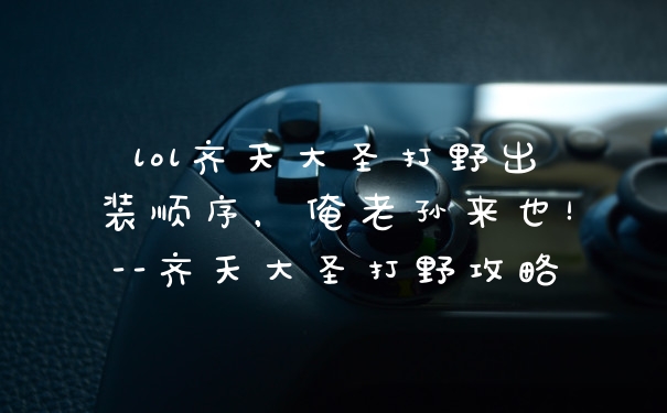 lol齐天大圣打野出装顺序，俺老孙来也！–齐天大圣打野攻略