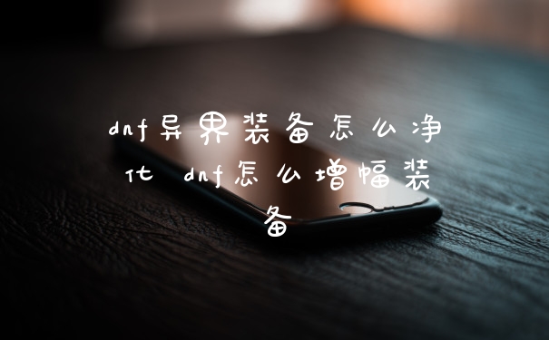 dnf异界装备怎么净化 dnf怎么增幅装备