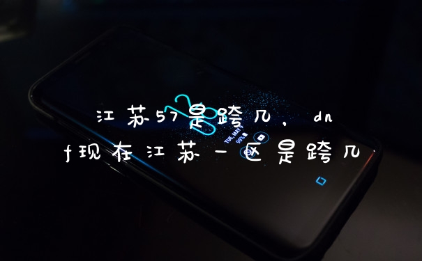 江苏57是跨几，dnf现在江苏一区是跨几