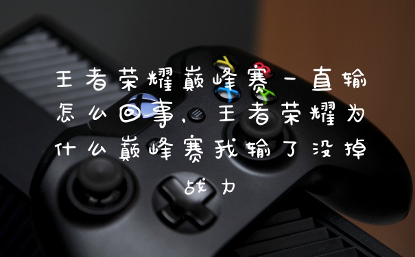 王者荣耀巅峰赛一直输怎么回事,王者荣耀为什么巅峰赛我输了没掉战力