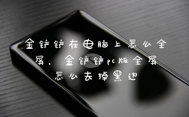 金铲铲在电脑上怎么全屏，金铲铲pc版全屏怎么去掉黑边