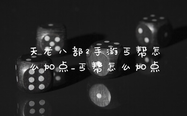 天龙八部2手游丐帮怎么加点_丐帮怎么加点
