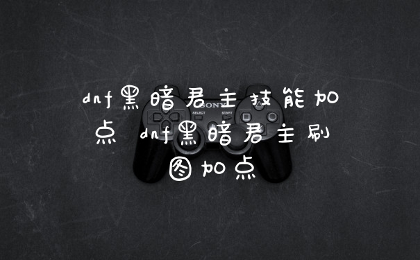 dnf黑暗君主技能加点 dnf黑暗君主刷图加点