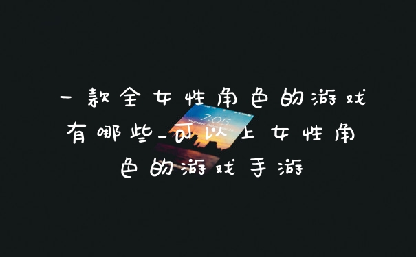 一款全女性角色的游戏有哪些_可以上女性角色的游戏手游