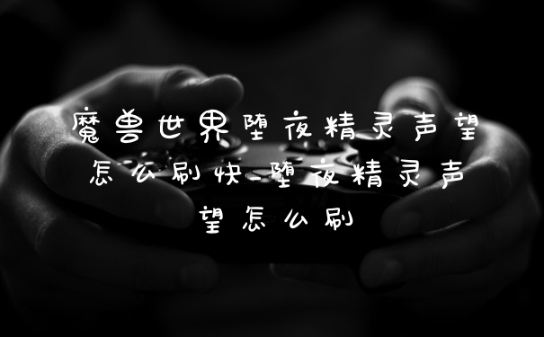 魔兽世界堕夜精灵声望怎么刷快_堕夜精灵声望怎么刷