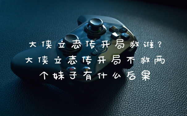 大侠立志传开局救谁？大侠立志传开局不救两个妹子有什么后果