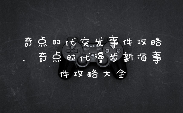 奇点时代突发事件攻略，奇点时代漫步新海事件攻略大全