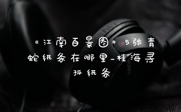 《江南百景图》5张青蛇纸条在哪里_桂海寻孤纸条