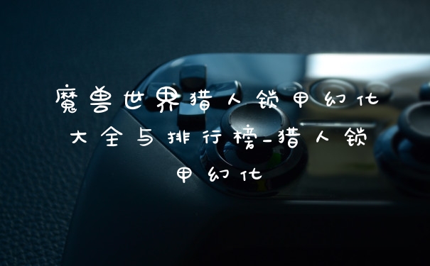 魔兽世界猎人锁甲幻化大全与排行榜_猎人锁甲幻化