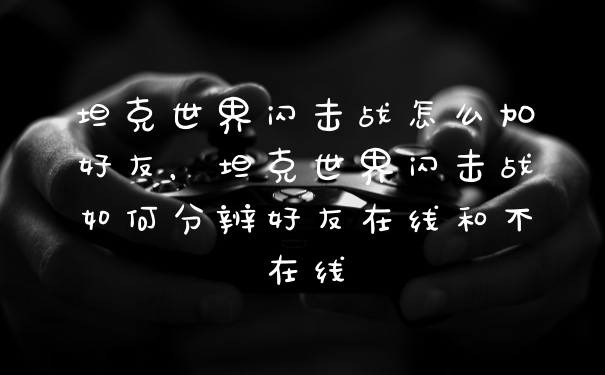 坦克世界闪击战怎么加好友，坦克世界闪击战如何分辨好友在线和不在线