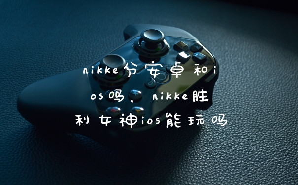 nikke分安卓和ios吗，nikke胜利女神ios能玩吗
