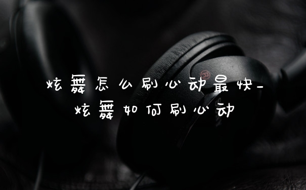 炫舞怎么刷心动最快_炫舞如何刷心动
