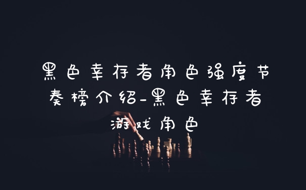 黑色幸存者角色强度节奏榜介绍_黑色幸存者游戏角色